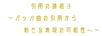 引用の諸相３ ～バッハ曲の引用から 新たな表現の可能性へ～