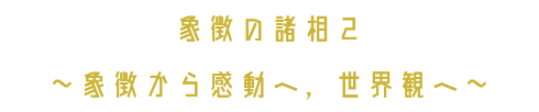 象徴の諸相２ ～象徴から感動へ，世界観へ～