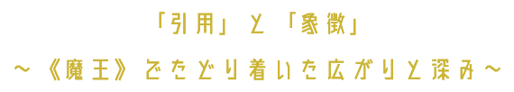 「引用」と「象徴」 ～《魔王》でたどり着いた広がりと深み～