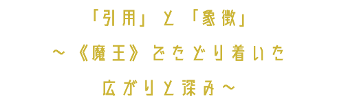 「引用」と「象徴」 ～《魔王》でたどり着いた 広がりと深み～