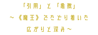 「引用」と「象徴」 ～《魔王》でたどり着いた 広がりと深み～