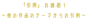 「引用」の諸相１ 〜他の作品のテーマからの引用〜