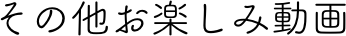その他お楽しみ動画