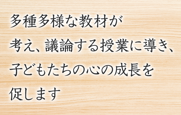 多種多様な教材が考え議論する授業に導き、子どもたちの心の成長を促します
