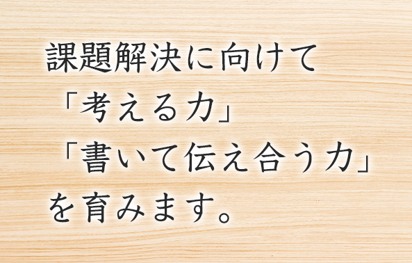 課題解決に向けて「考える力」「書いて伝え合う力」を育みます。